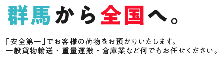 群馬から全国へ。「安全第一」でお客様の荷物をお預かりいたします。一般貨物輸送・重量運搬・倉庫業など何でもお任せください。