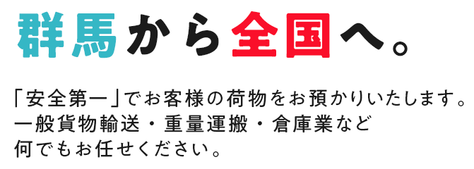 群馬から全国へ。「安全第一」でお客様の荷物をお預かりいたします。一般貨物輸送・重量運搬・倉庫業など何でもお任せください。